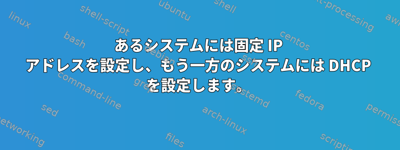 あるシステムには固定 IP アドレスを設定し、もう一方のシステムには DHCP を設定します。