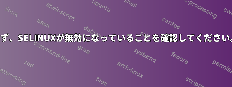 まず、SELINUXが無効になっていることを確認してください。