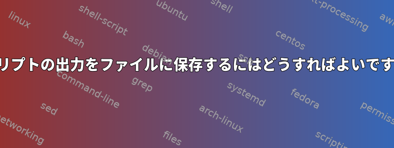 スクリプトの出力をファイルに保存するにはどうすればよいですか？