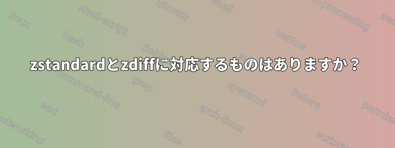 zstandardとzdiffに対応するものはありますか？