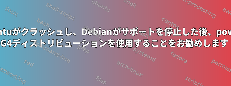 Lubuntuがクラッシュし、Debianがサポートを停止した後、powerpc G4ディストリビューションを使用することをお勧めします