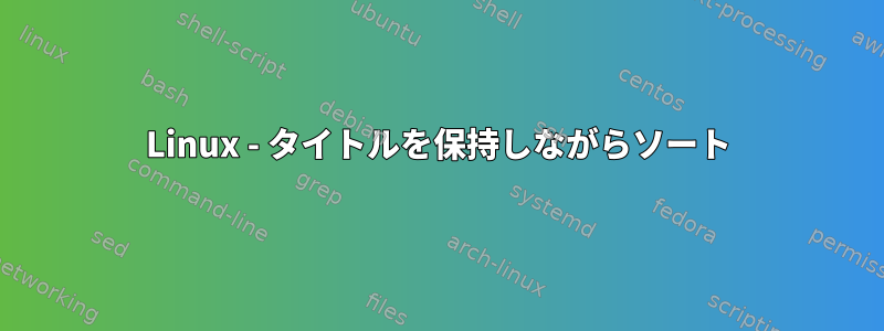 Linux - タイトルを保持しながらソート