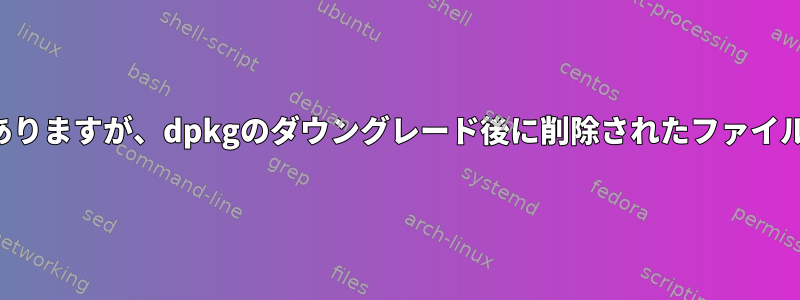 存在する必要がありますが、dpkgのダウングレード後に削除されたファイルを処理する方法