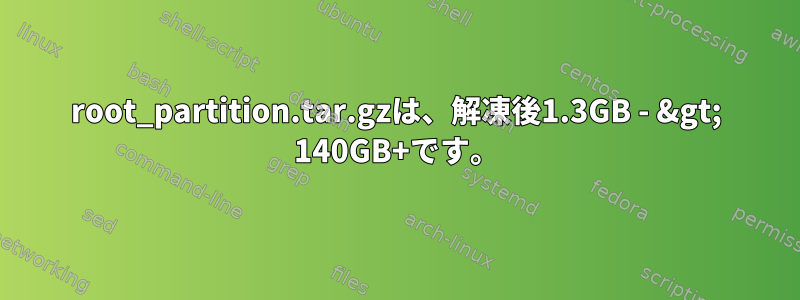 root_partition.tar.gzは、解凍後1.3GB - &gt; 140GB+です。