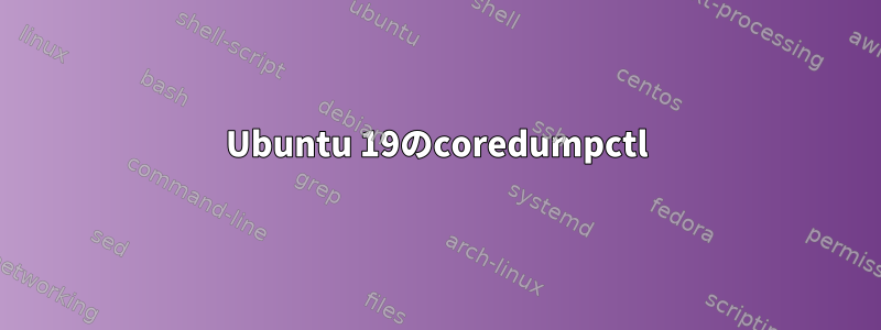 Ubuntu 19のcoredumpctl