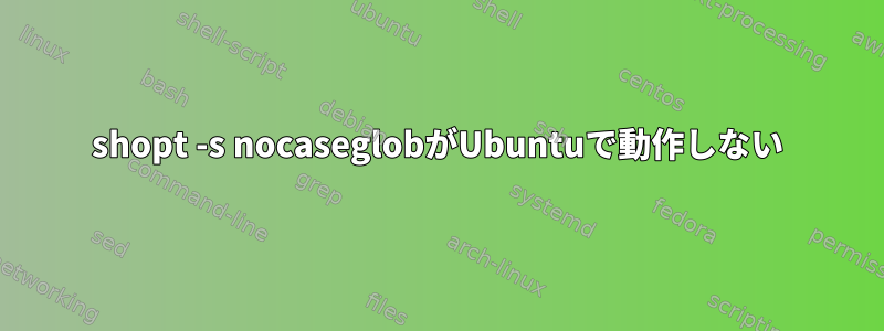 shopt -s nocaseglobがUbuntuで動作しない