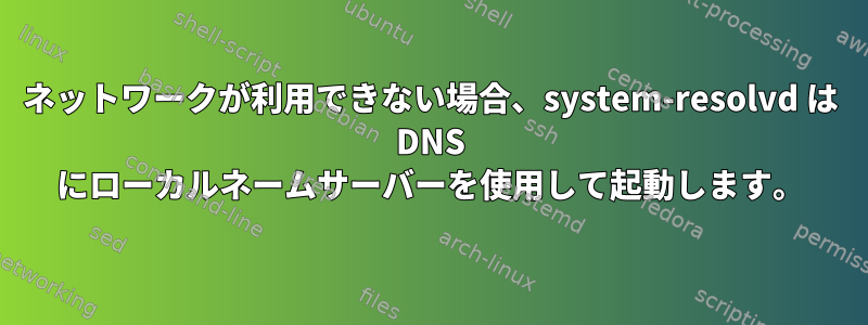 ネットワークが利用できない場合、system-resolvd は DNS にローカルネームサーバーを使用して起動します。