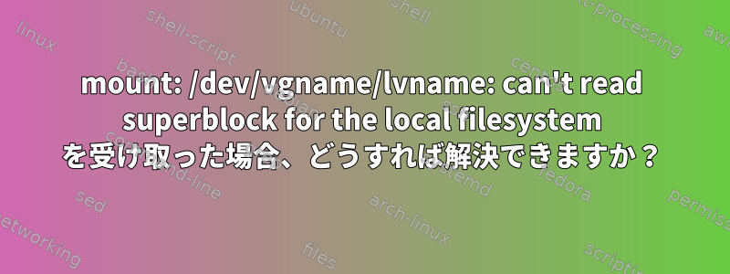 mount: /dev/vgname/lvname: can't read superblock for the local filesystem を受け取った場合、どうすれば解決できますか？