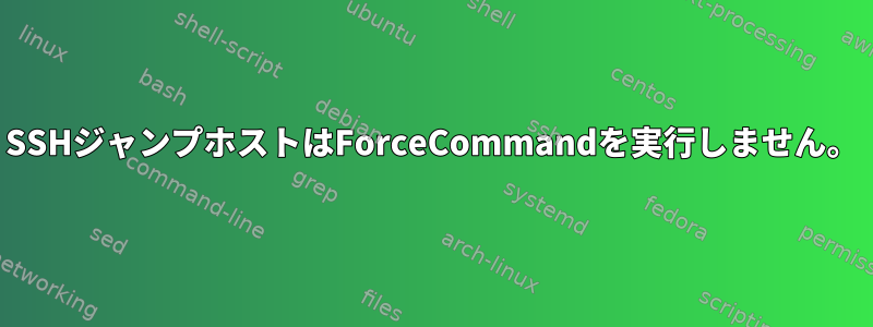 SSHジャンプホストはForceCommandを実行しません。