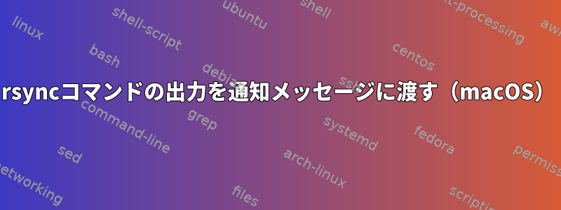 rsyncコマンドの出力を通知メッセージに渡す（macOS）