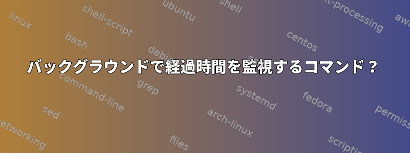 バックグラウンドで経過時間を監視するコマンド？