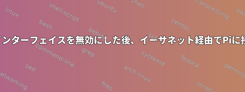 ワイヤレスインターフェイスを無効にした後、イーサネット経由でPiに接続できない