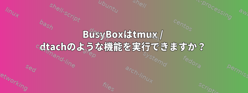 BusyBoxはtmux / dtachのような機能を実行できますか？