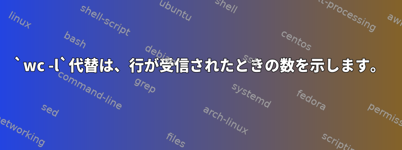 `wc -l`代替は、行が受信されたときの数を示します。