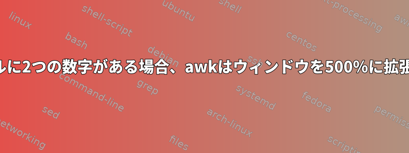 列ファイルに2つの数字がある場合、awkはウィンドウを500％に拡張します。