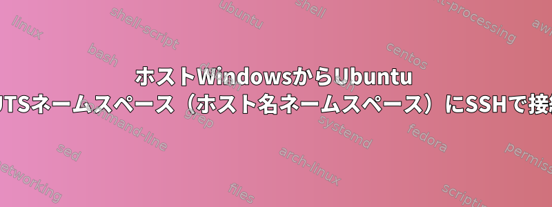 ホストWindowsからUbuntu VMのUTSネームスペース（ホスト名ネームスペース）にSSHで接続する