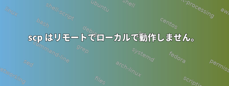 scp はリモートでローカルで動作しません。