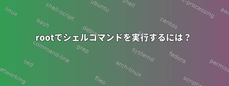 rootでシェルコマンドを実行するには？