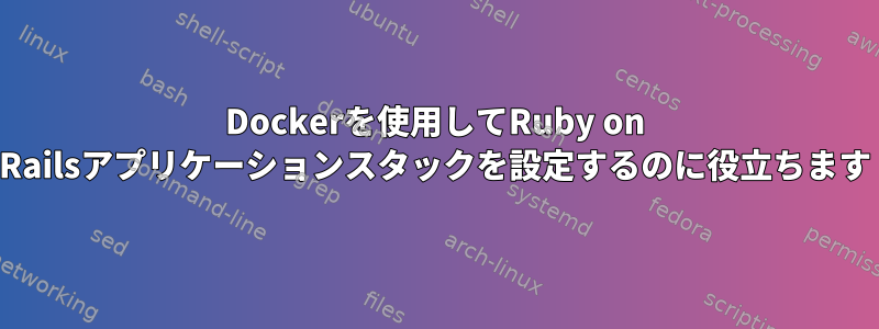 Dockerを使用してRuby on Railsアプリケーションスタックを設定するのに役立ちます