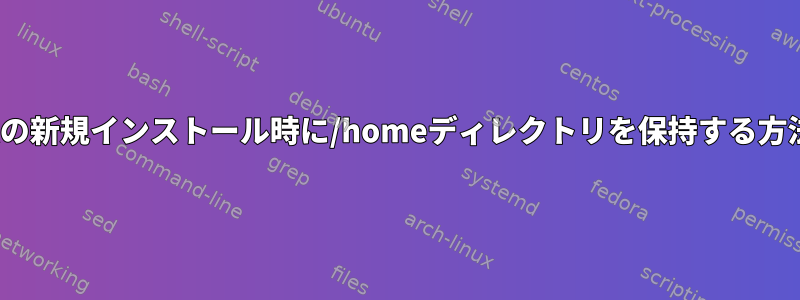 Linuxの新規インストール時に/homeディレクトリを保持する方法は？