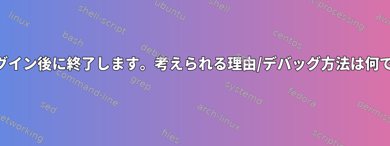 SSHログイン後に終了します。考えられる理由/デバッグ方法は何ですか？