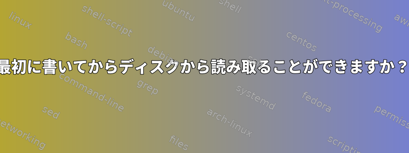 最初に書いてからディスクから読み取ることができますか？