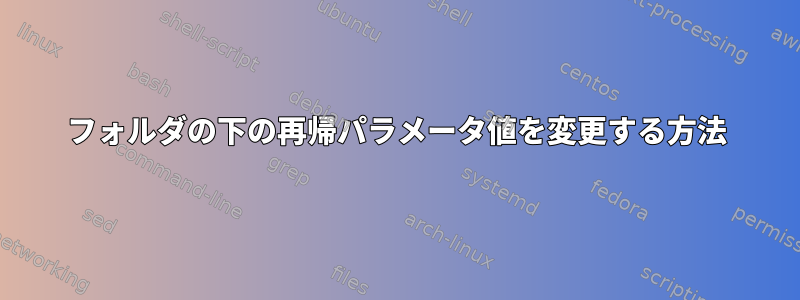 フォルダの下の再帰パラメータ値を変更する方法