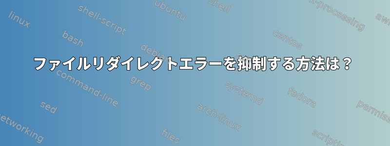 ファイルリダイレクトエラーを抑制する方法は？