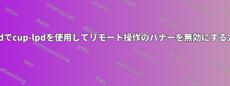 systemdでcup-lpdを使用してリモート操作のバナーを無効にする方法は？