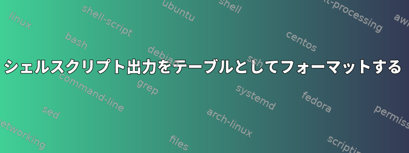 シェルスクリプト出力をテーブルとしてフォーマットする