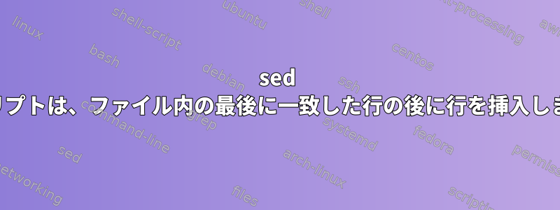 sed スクリプトは、ファイル内の最後に一致した行の後に行を挿入します。