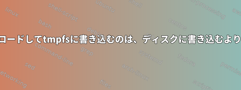 テキストファイルをダウンロードしてtmpfsに書き込むのは、ディスクに書き込むよりも遅いです。なぜですか？