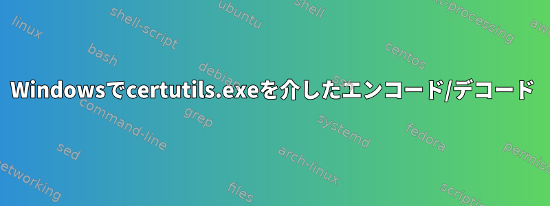 Windowsでcertutils.exeを介したエンコード/デコード