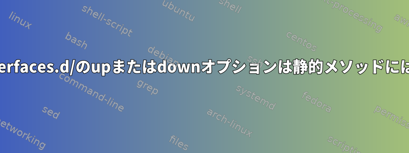 /etc/network/interfaces.d/のupまたはdownオプションは静的メソッドには適用されません。