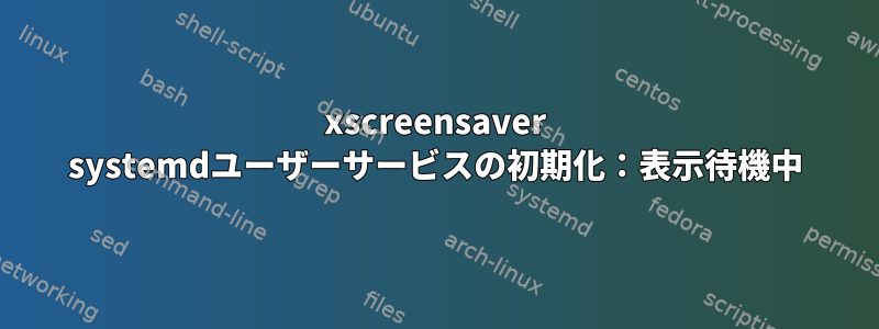 xscreensaver systemdユーザーサービスの初期化：表示待機中