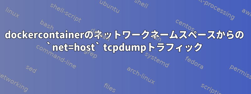 dockercontainerのネットワークネームスペースからの `net=host` tcpdumpトラフィック