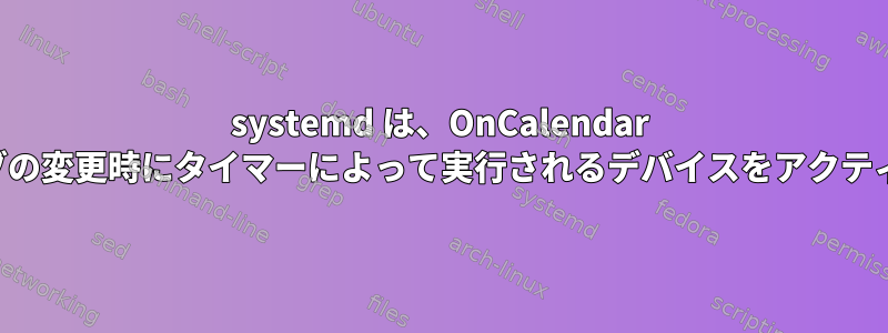 systemd は、OnCalendar ディレクティブの変更時にタイマーによって実行されるデバイスをアクティブにします。