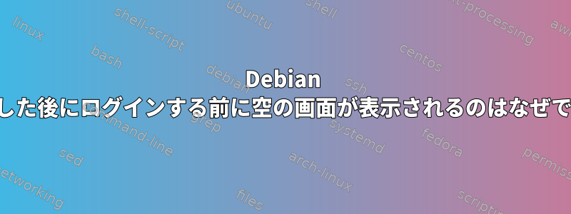 Debian が起動した後にログインする前に空の画面が表示されるのはなぜですか？