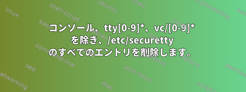 コンソール、tty[0-9]*、vc/[0-9]* を除き、/etc/securetty のすべてのエントリを削除します。