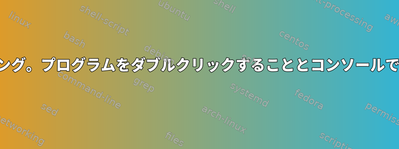 バッシュプログラミング。プログラムをダブルクリックすることとコンソールで実行することの違い