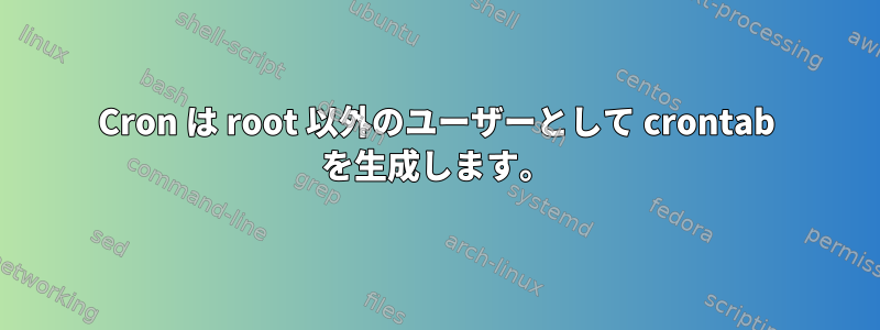 Cron は root 以外のユーザーとして crontab を生成します。