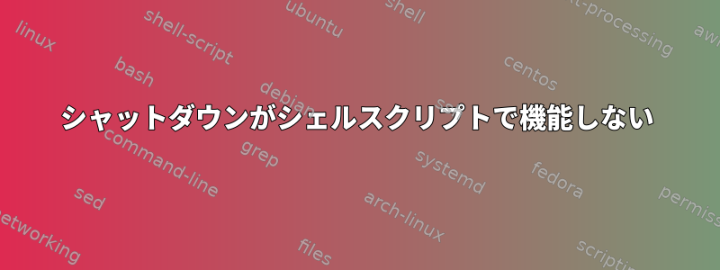 シャットダウンがシェルスクリプトで機能しない