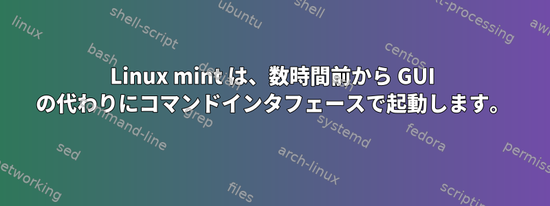 Linux mint は、数時間前から GUI の代わりにコマンドインタフェースで起動します。