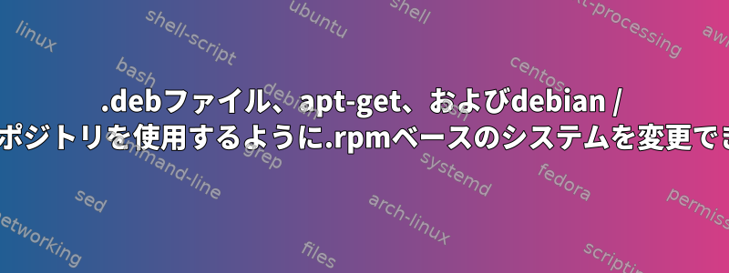 .debファイル、apt-get、およびdebian / ubuntuリポジトリを使用するように.rpmベースのシステムを変更できますか？