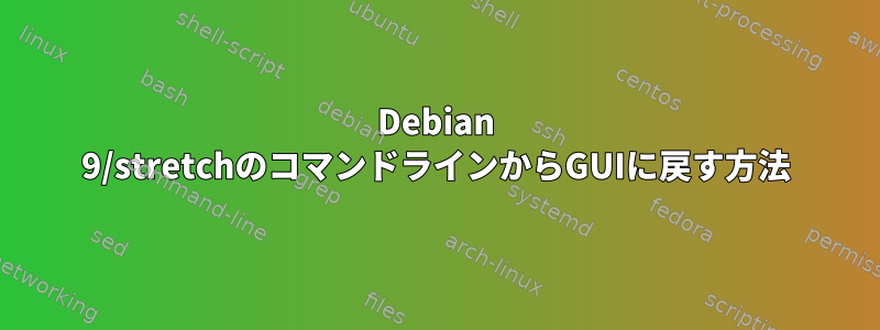 Debian 9/stretchのコマンドラインからGUIに戻す方法