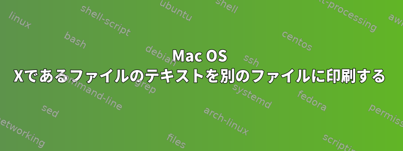 Mac OS Xであるファイルのテキストを別のファイルに印刷する