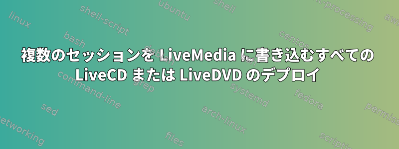 複数のセッションを LiveMedia に書き込むすべての LiveCD または LiveDVD のデプロイ