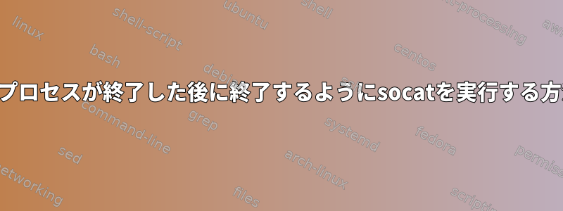 子プロセスが終了した後に終了するようにsocatを実行する方法