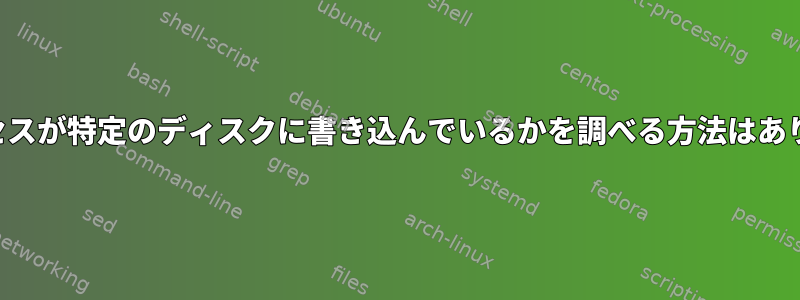 どのプロセスが特定のディスクに書き込んでいるかを調べる方法はありますか？