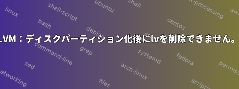 LVM：ディスクパーティション化後にlvを削除できません。